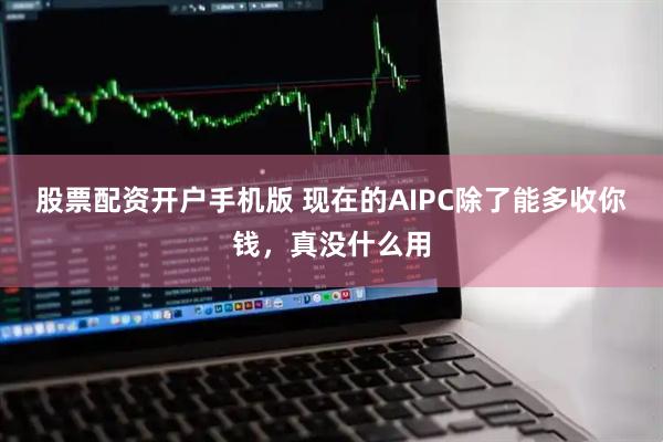 股票配资开户手机版 现在的AIPC除了能多收你钱，真没什么用