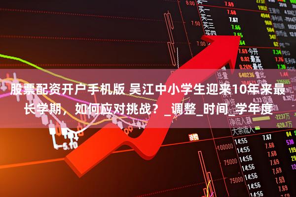 股票配资开户手机版 吴江中小学生迎来10年来最长学期，如何应对挑战？_调整_时间_学年度
