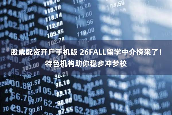 股票配资开户手机版 26FALL留学中介榜来了！特色机构助你稳步冲梦校