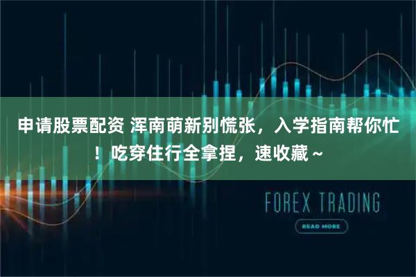 申请股票配资 浑南萌新别慌张，入学指南帮你忙！吃穿住行全拿捏，速收藏～