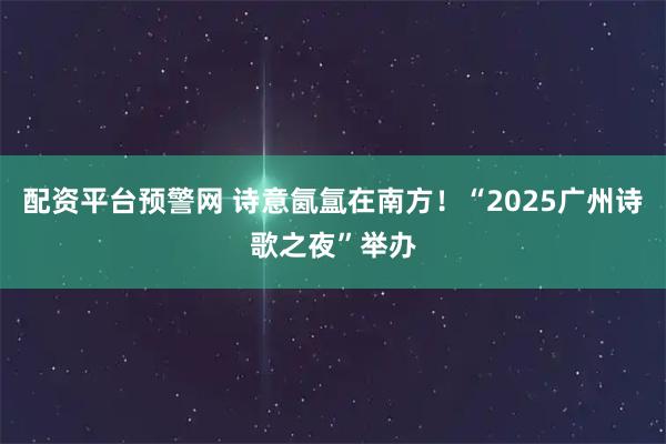 配资平台预警网 诗意氤氲在南方！“2025广州诗歌之夜”举办