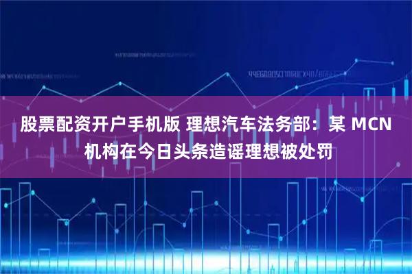 股票配资开户手机版 理想汽车法务部：某 MCN 机构在今日头条造谣理想被处罚