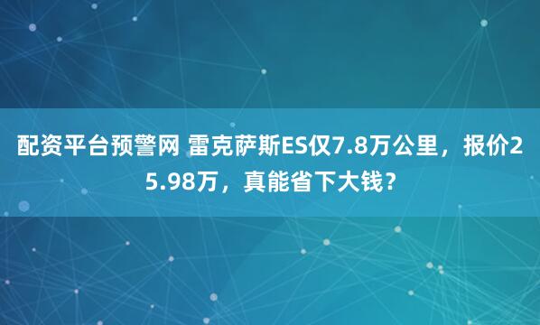 配资平台预警网 雷克萨斯ES仅7.8万公里，报价25.98万，真能省下大钱？