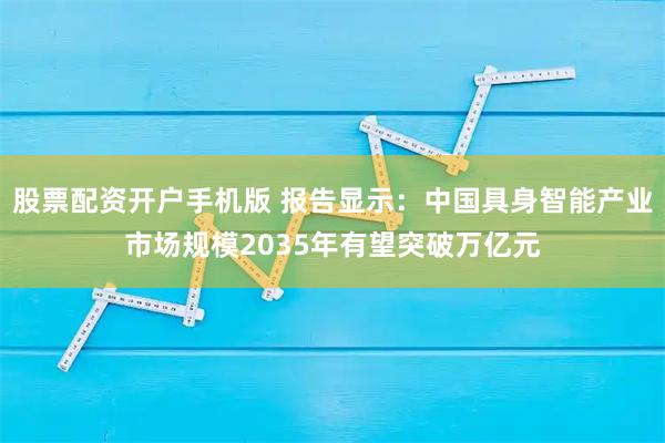 股票配资开户手机版 报告显示:中国具身智能产业市场规模2035年有望突破万亿元
