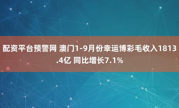 配资平台预警网 澳门1-9月份幸运博彩毛收入1813.4亿 同比增长7.1%