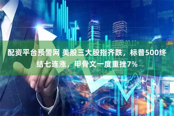 配资平台预警网 美股三大股指齐跌，标普500终结七连涨，甲骨文一度重挫7%