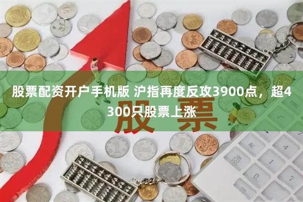 股票配资开户手机版 沪指再度反攻3900点，超4300只股票上涨