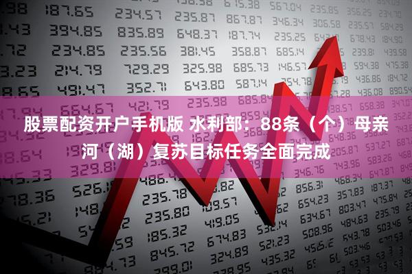 股票配资开户手机版 水利部：88条（个）母亲河（湖）复苏目标任务全面完成