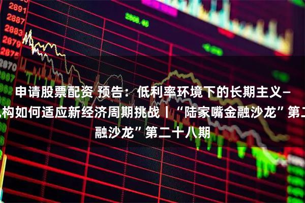 申请股票配资 预告：低利率环境下的长期主义——金融机构如何适应新经济周期挑战丨“陆家嘴金融沙龙”第二十八期