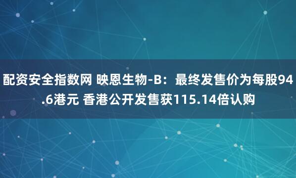 配资安全指数网 映恩生物-B：最终发售价为每股94.6港元 香港公开发售获115.14倍认购