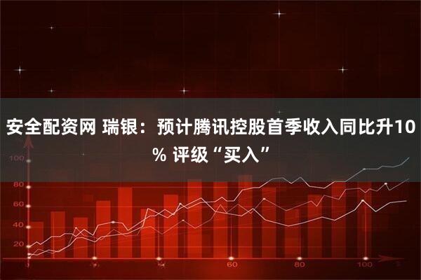 安全配资网 瑞银：预计腾讯控股首季收入同比升10% 评级“买入”