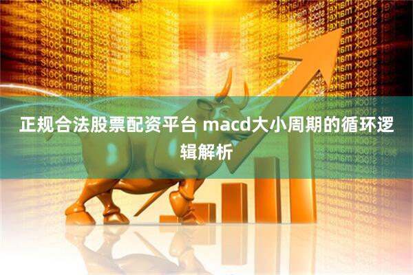 正规合法股票配资平台 macd大小周期的循环逻辑解析