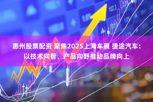 惠州股票配资 聚焦2025上海车展 捷途汽车：以技术向智、产品向野推动品牌向上