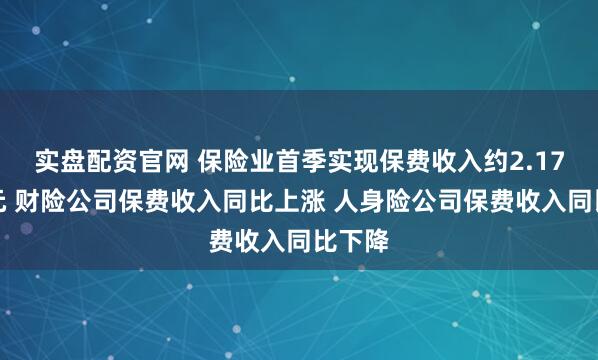 实盘配资官网 保险业首季实现保费收入约2.17万亿元 财险公司保费收入同比上涨 人身险公司保费收入同比下降