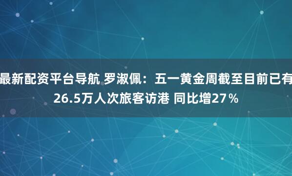 最新配资平台导航 罗淑佩：五一黄金周截至目前已有26.5万人次旅客访港 同比增27％