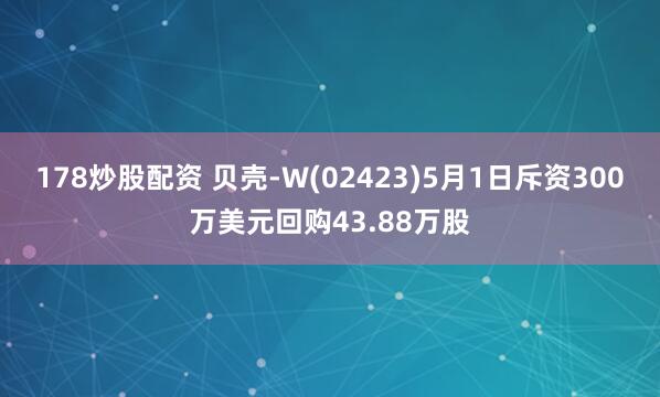 178炒股配资 贝壳-W(02423)5月1日斥资300万美元回购43.88万股