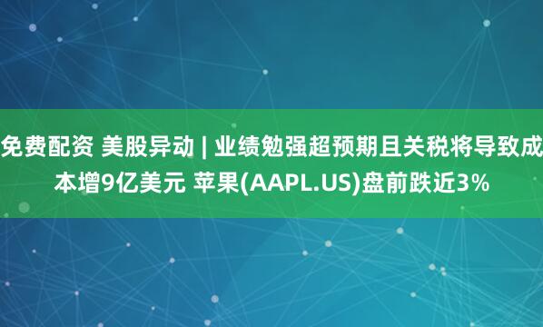 免费配资 美股异动 | 业绩勉强超预期且关税将导致成本增9亿美元 苹果(AAPL.US)盘前跌近3%