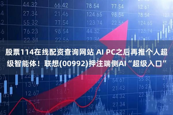 股票114在线配资查询网站 AI PC之后再推个人超级智能体！联想(00992)押注端侧AI“超级入口”