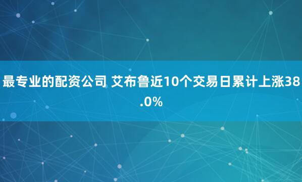 最专业的配资公司 艾布鲁近10个交易日累计上涨38.0%
