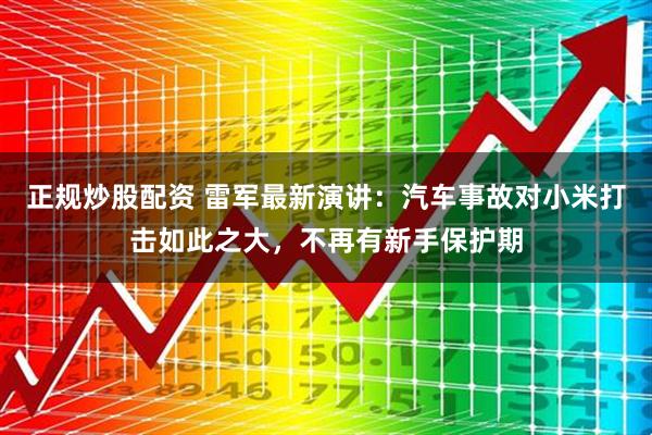 正规炒股配资 雷军最新演讲：汽车事故对小米打击如此之大，不再有新手保护期