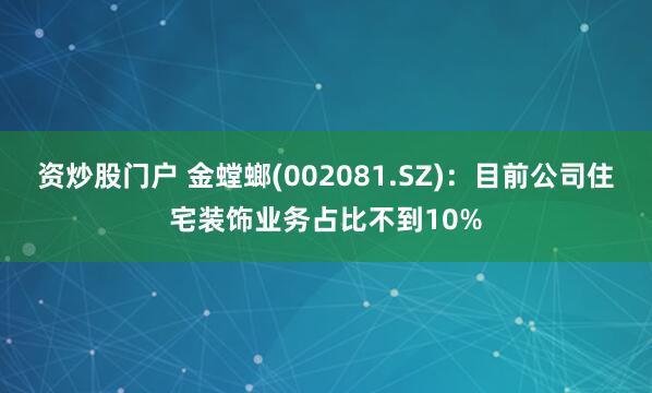 资炒股门户 金螳螂(002081.SZ)：目前公司住宅装饰业务占比不到10%