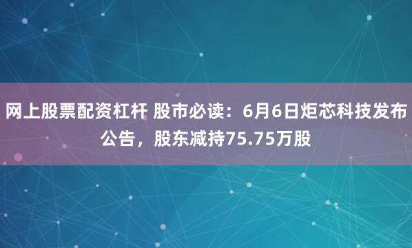 网上股票配资杠杆 股市必读：6月6日炬芯科技发布公告，股东减持75.75万股