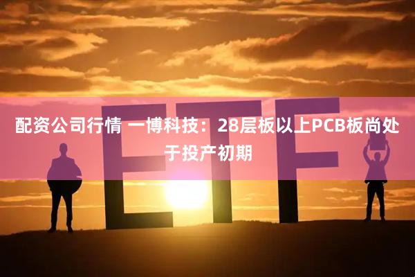 配资公司行情 一博科技：28层板以上PCB板尚处于投产初期
