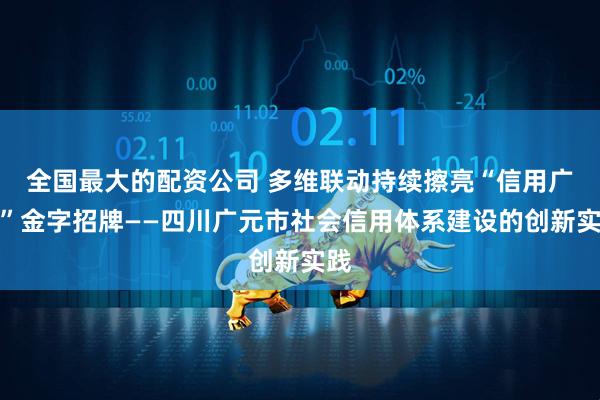 全国最大的配资公司 多维联动持续擦亮“信用广元”金字招牌——四川广元市社会信用体系建设的创新实践
