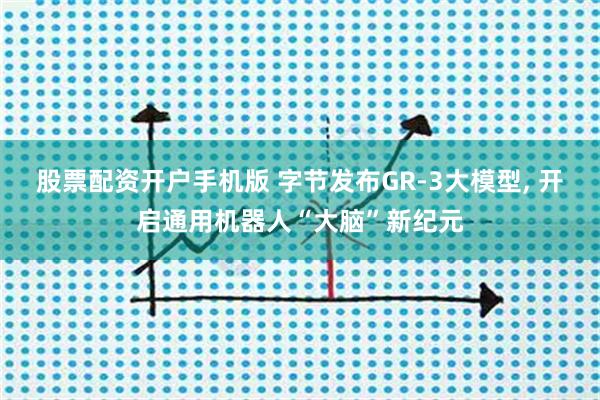 股票配资开户手机版 字节发布GR-3大模型, 开启通用机器人“大脑”新纪元