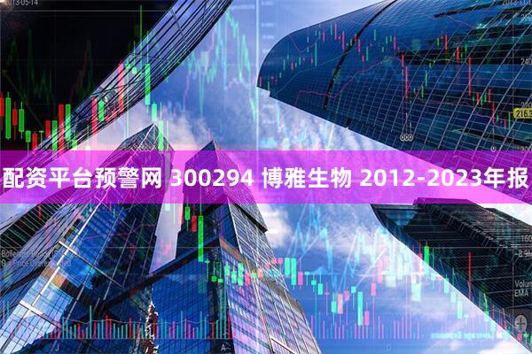 配资平台预警网 300294 博雅生物 2012-2023年报