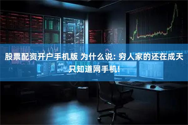 股票配资开户手机版 为什么说: 穷人家的还在成天只知道网手机!