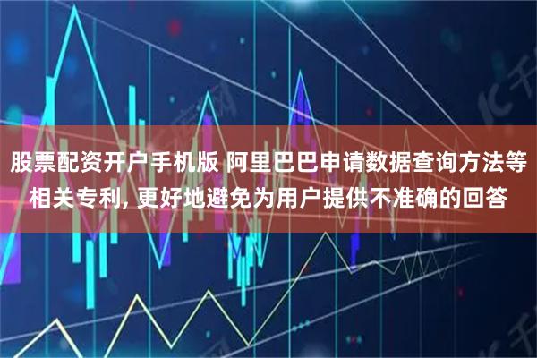 股票配资开户手机版 阿里巴巴申请数据查询方法等相关专利, 更好地避免为用户提供不准确的回答
