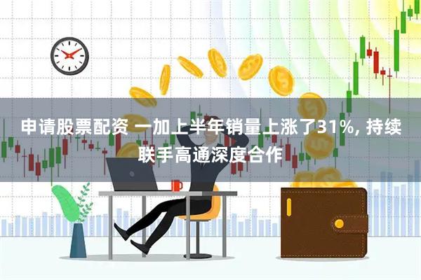 申请股票配资 一加上半年销量上涨了31%, 持续联手高通深度合作