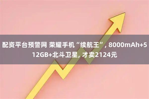 配资平台预警网 荣耀手机“续航王”, 8000mAh+512GB+北斗卫星, 才卖2124元