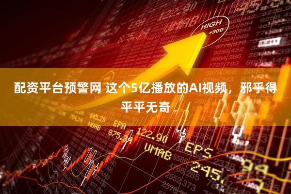 配资平台预警网 这个5亿播放的AI视频，邪乎得平平无奇