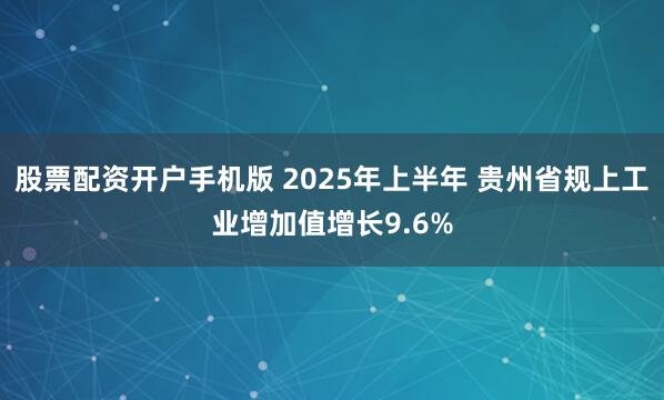 股票配资开户手机版 2025年上半年 贵州省规上工业增加值增长9.6%