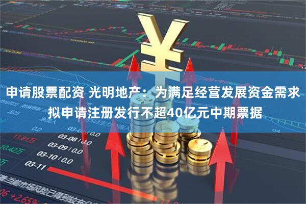 申请股票配资 光明地产：为满足经营发展资金需求 拟申请注册发行不超40亿元中期票据