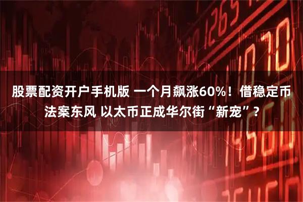 股票配资开户手机版 一个月飙涨60%！借稳定币法案东风 以太币正成华尔街“新宠”？