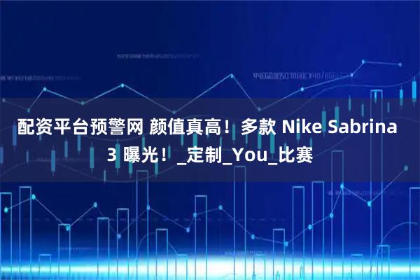 配资平台预警网 颜值真高！多款 Nike Sabrina 3 曝光！_定制_You_比赛