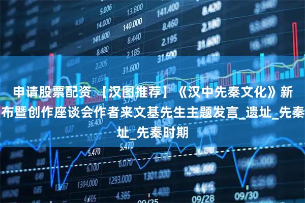 申请股票配资 【汉图推荐】《汉中先秦文化》新书发布暨创作座谈会作者来文基先生主题发言_遗址_先秦时期