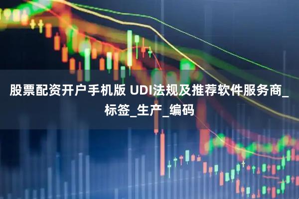 股票配资开户手机版 UDI法规及推荐软件服务商_标签_生产_编码