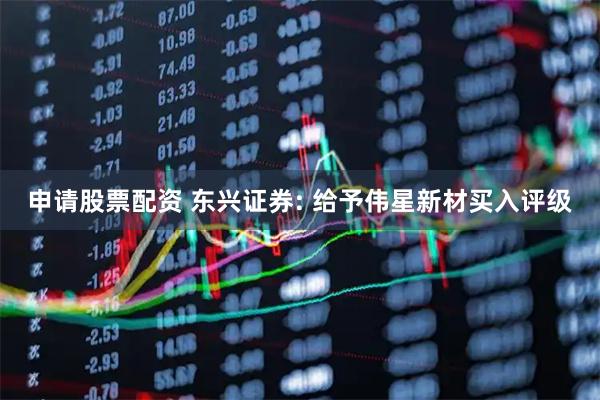 申请股票配资 东兴证券: 给予伟星新材买入评级
