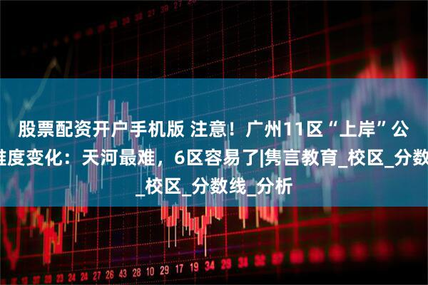 股票配资开户手机版 注意！广州11区“上岸”公办普高难度变化：天河最难，6区容易了|隽言教育_校区_分数线_分析