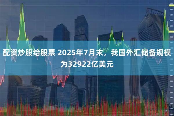配资炒股给股票 2025年7月末，我国外汇储备规模为32922亿美元
