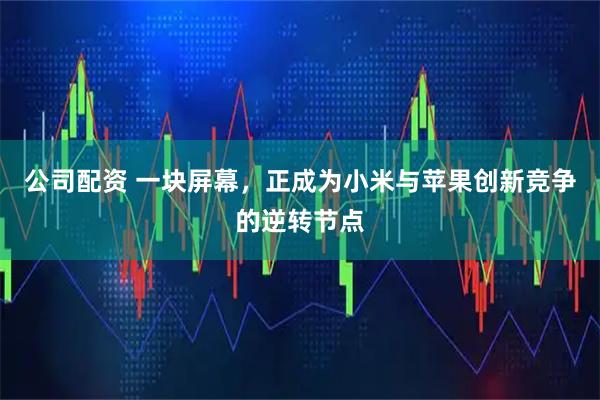 公司配资 一块屏幕，正成为小米与苹果创新竞争的逆转节点