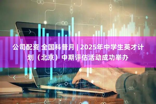 公司配资 全国科普月 | 2025年中学生英才计划（北京）中期评估活动成功举办