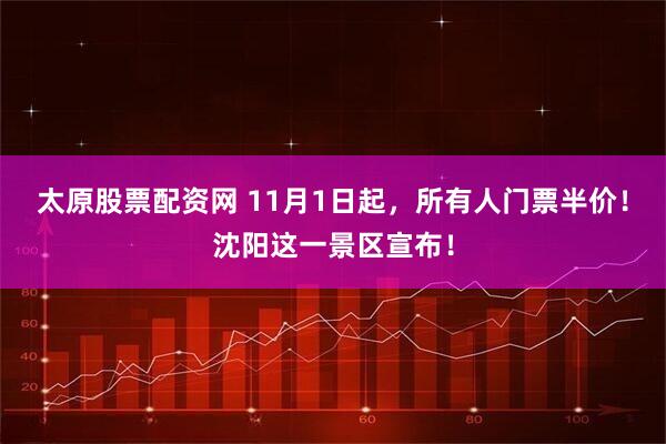 太原股票配资网 11月1日起，所有人门票半价！沈阳这一景区宣布！