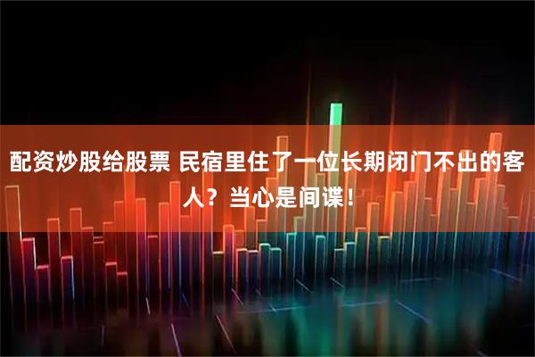 配资炒股给股票 民宿里住了一位长期闭门不出的客人？当心是间谍！