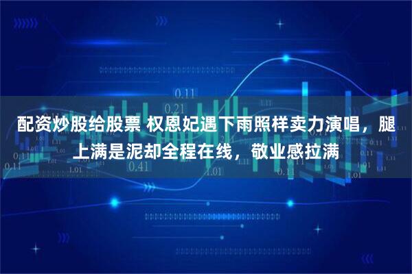 配资炒股给股票 权恩妃遇下雨照样卖力演唱，腿上满是泥却全程在线，敬业感拉满