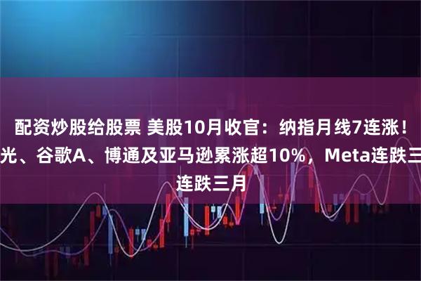 配资炒股给股票 美股10月收官：纳指月线7连涨！美光、谷歌A、博通及亚马逊累涨超10%，Meta连跌三月